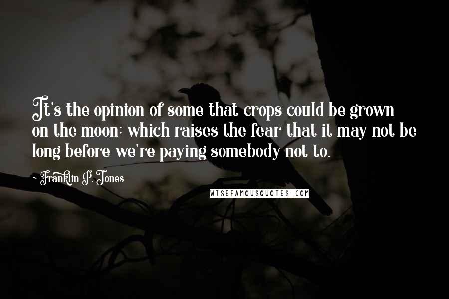 Franklin P. Jones Quotes: It's the opinion of some that crops could be grown on the moon; which raises the fear that it may not be long before we're paying somebody not to.