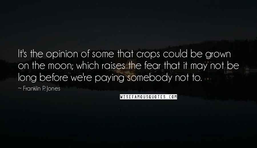 Franklin P. Jones Quotes: It's the opinion of some that crops could be grown on the moon; which raises the fear that it may not be long before we're paying somebody not to.