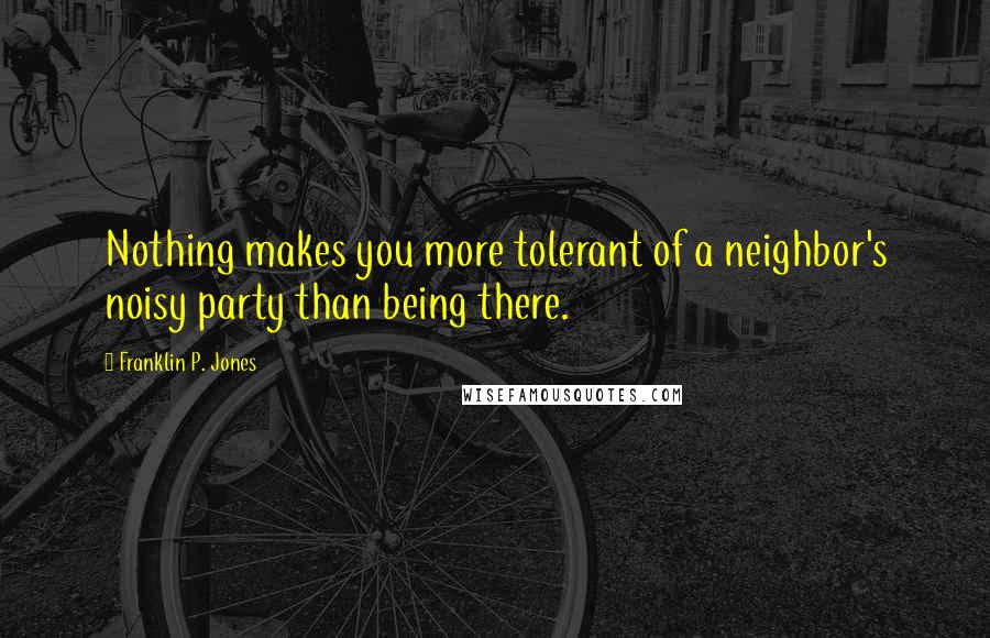 Franklin P. Jones Quotes: Nothing makes you more tolerant of a neighbor's noisy party than being there.