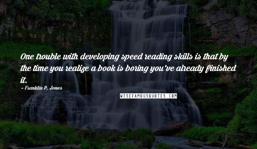 Franklin P. Jones Quotes: One trouble with developing speed reading skills is that by the time you realize a book is boring you've already finished it.