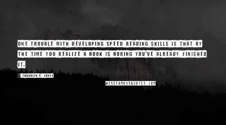 Franklin P. Jones Quotes: One trouble with developing speed reading skills is that by the time you realize a book is boring you've already finished it.