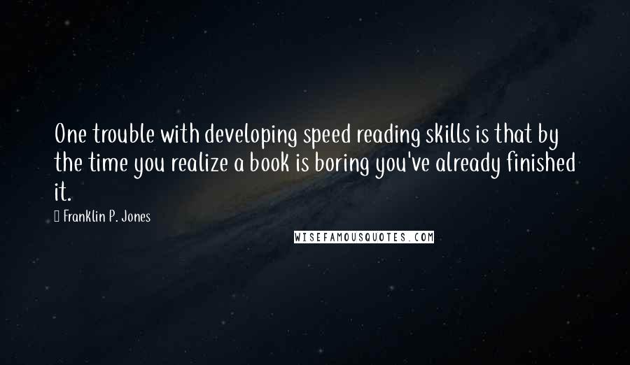 Franklin P. Jones Quotes: One trouble with developing speed reading skills is that by the time you realize a book is boring you've already finished it.