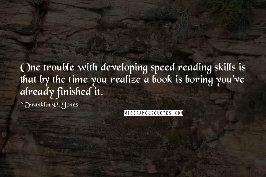 Franklin P. Jones Quotes: One trouble with developing speed reading skills is that by the time you realize a book is boring you've already finished it.