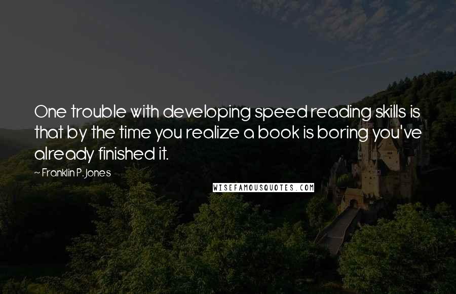 Franklin P. Jones Quotes: One trouble with developing speed reading skills is that by the time you realize a book is boring you've already finished it.