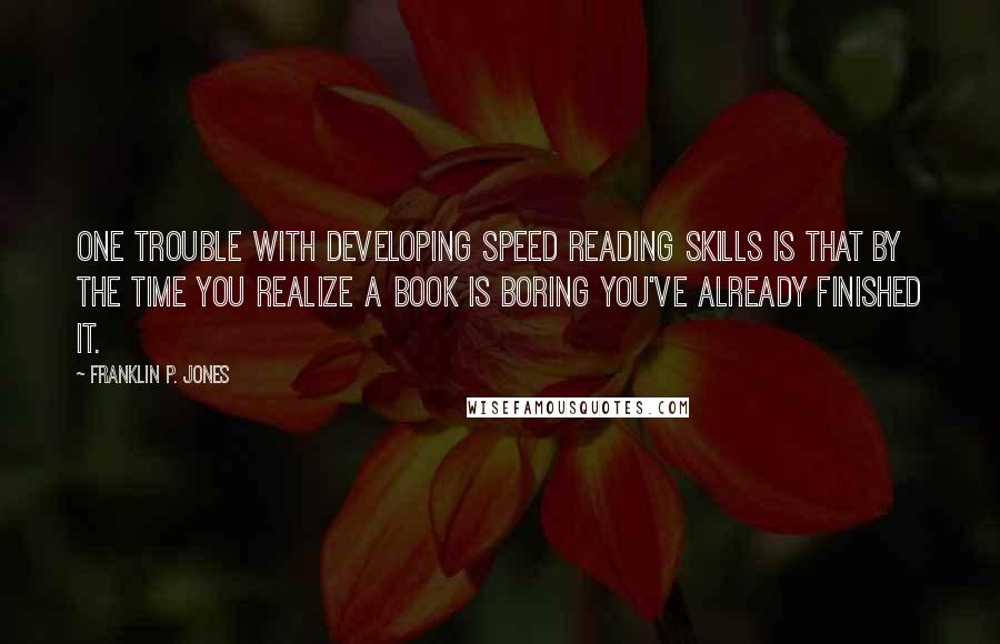 Franklin P. Jones Quotes: One trouble with developing speed reading skills is that by the time you realize a book is boring you've already finished it.