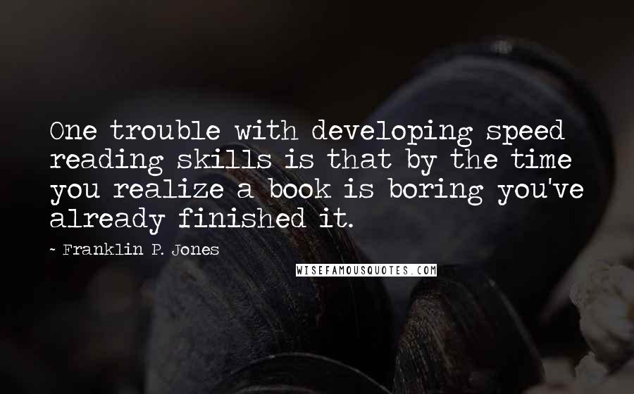 Franklin P. Jones Quotes: One trouble with developing speed reading skills is that by the time you realize a book is boring you've already finished it.