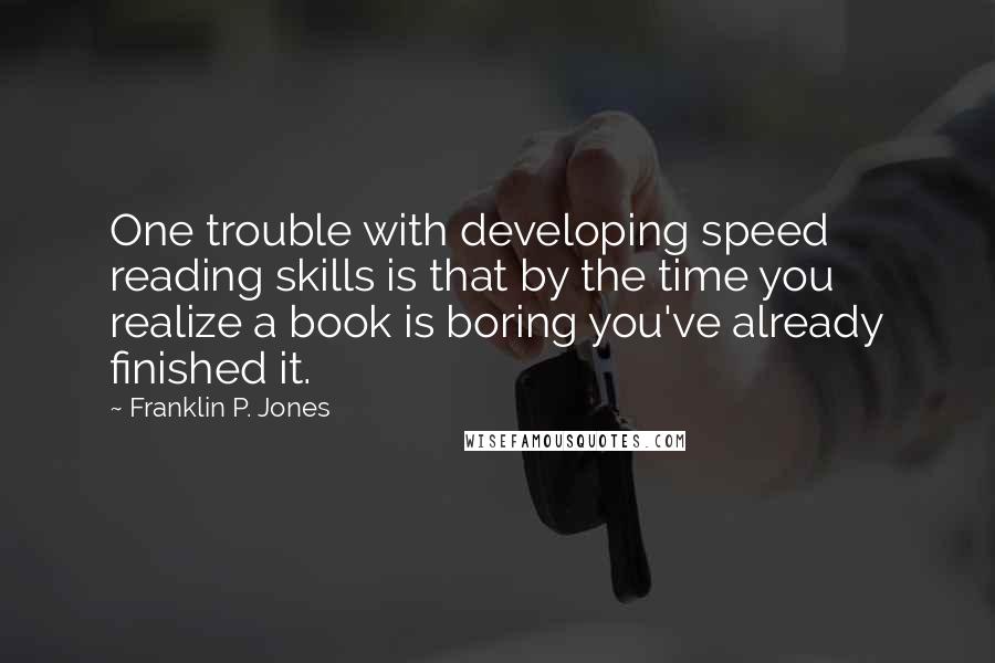 Franklin P. Jones Quotes: One trouble with developing speed reading skills is that by the time you realize a book is boring you've already finished it.