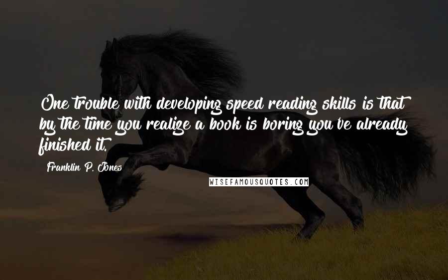 Franklin P. Jones Quotes: One trouble with developing speed reading skills is that by the time you realize a book is boring you've already finished it.