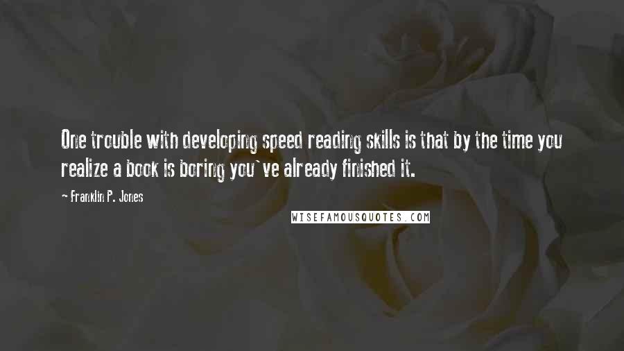 Franklin P. Jones Quotes: One trouble with developing speed reading skills is that by the time you realize a book is boring you've already finished it.