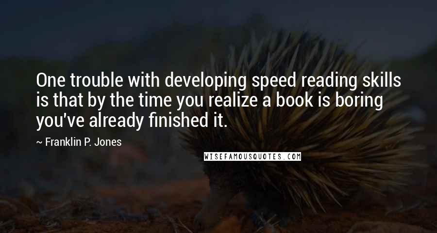 Franklin P. Jones Quotes: One trouble with developing speed reading skills is that by the time you realize a book is boring you've already finished it.