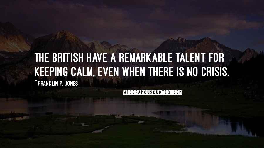 Franklin P. Jones Quotes: The British have a remarkable talent for keeping calm, even when there is no crisis.