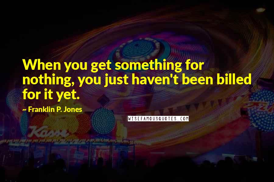 Franklin P. Jones Quotes: When you get something for nothing, you just haven't been billed for it yet.