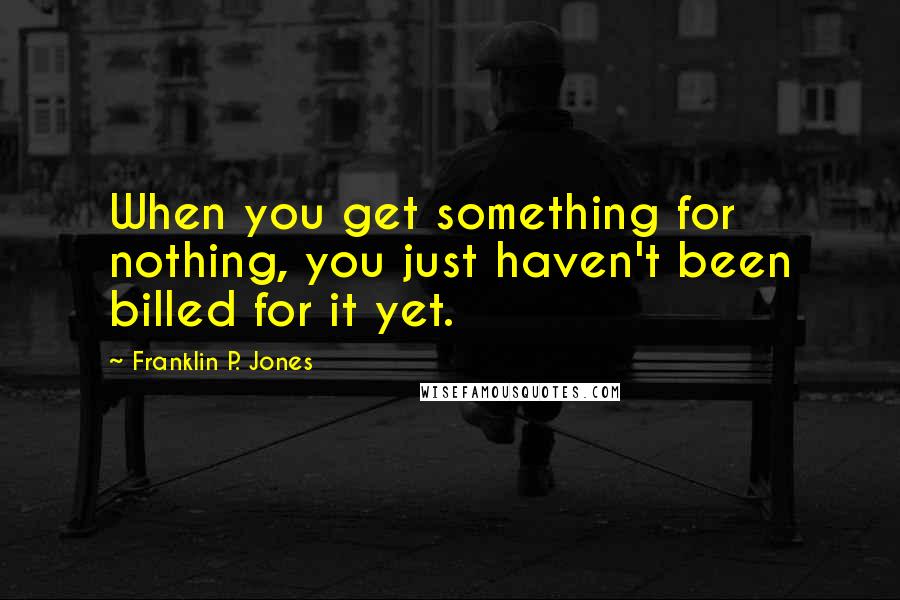 Franklin P. Jones Quotes: When you get something for nothing, you just haven't been billed for it yet.