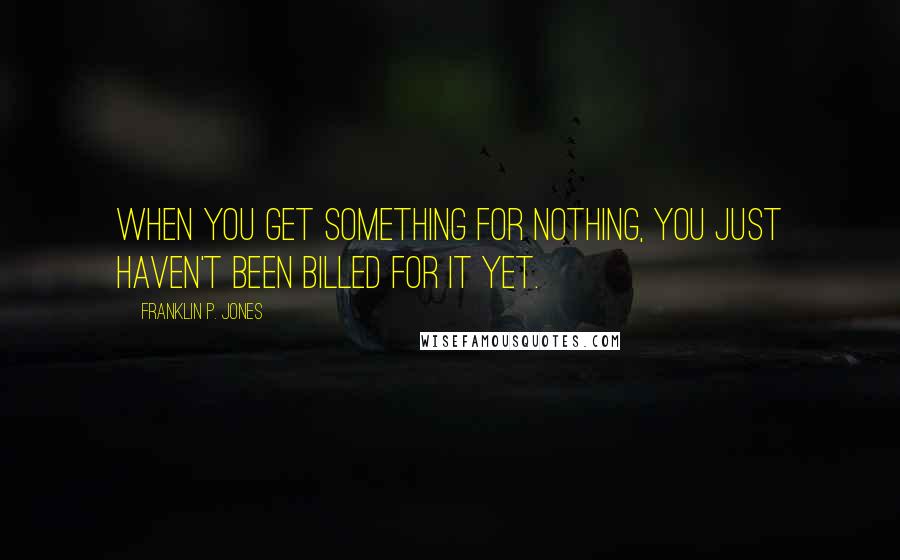 Franklin P. Jones Quotes: When you get something for nothing, you just haven't been billed for it yet.