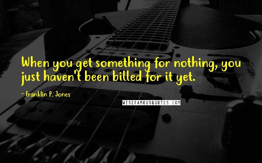 Franklin P. Jones Quotes: When you get something for nothing, you just haven't been billed for it yet.