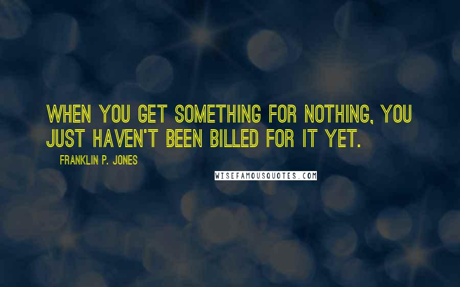 Franklin P. Jones Quotes: When you get something for nothing, you just haven't been billed for it yet.