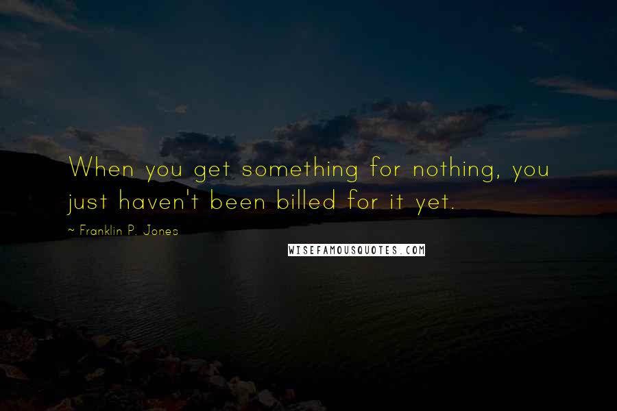 Franklin P. Jones Quotes: When you get something for nothing, you just haven't been billed for it yet.