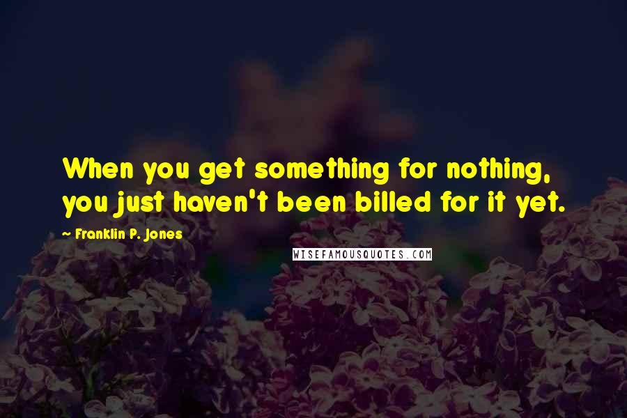 Franklin P. Jones Quotes: When you get something for nothing, you just haven't been billed for it yet.