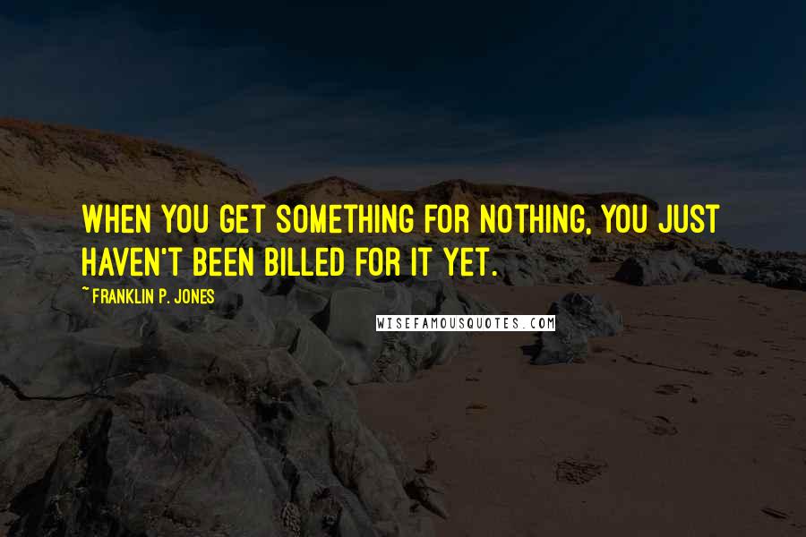 Franklin P. Jones Quotes: When you get something for nothing, you just haven't been billed for it yet.
