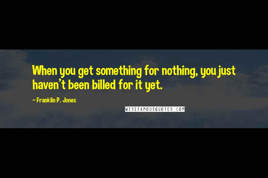 Franklin P. Jones Quotes: When you get something for nothing, you just haven't been billed for it yet.