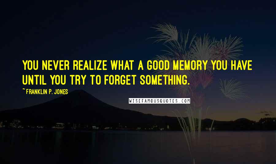 Franklin P. Jones Quotes: You never realize what a good memory you have until you try to forget something.