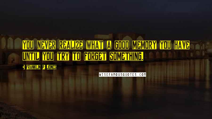 Franklin P. Jones Quotes: You never realize what a good memory you have until you try to forget something.