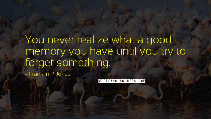 Franklin P. Jones Quotes: You never realize what a good memory you have until you try to forget something.