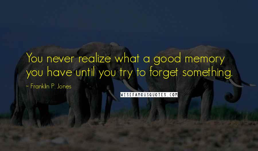 Franklin P. Jones Quotes: You never realize what a good memory you have until you try to forget something.