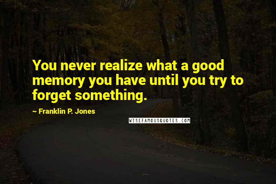Franklin P. Jones Quotes: You never realize what a good memory you have until you try to forget something.