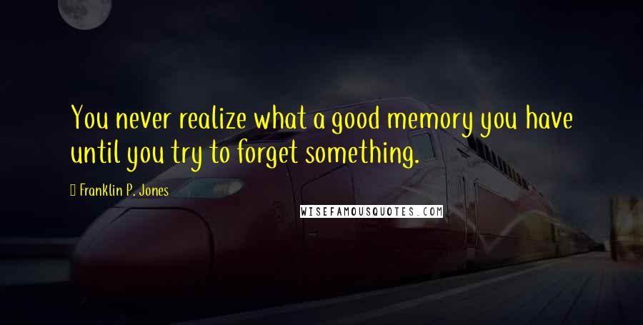 Franklin P. Jones Quotes: You never realize what a good memory you have until you try to forget something.