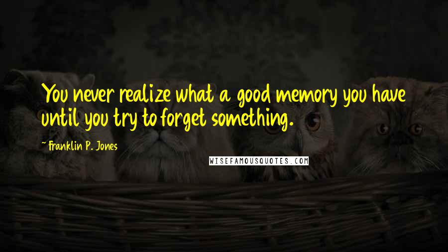 Franklin P. Jones Quotes: You never realize what a good memory you have until you try to forget something.