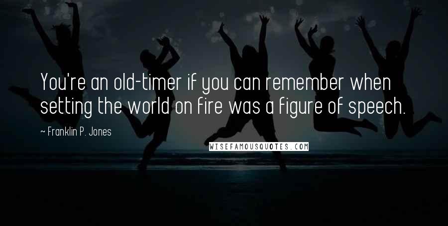 Franklin P. Jones Quotes: You're an old-timer if you can remember when setting the world on fire was a figure of speech.