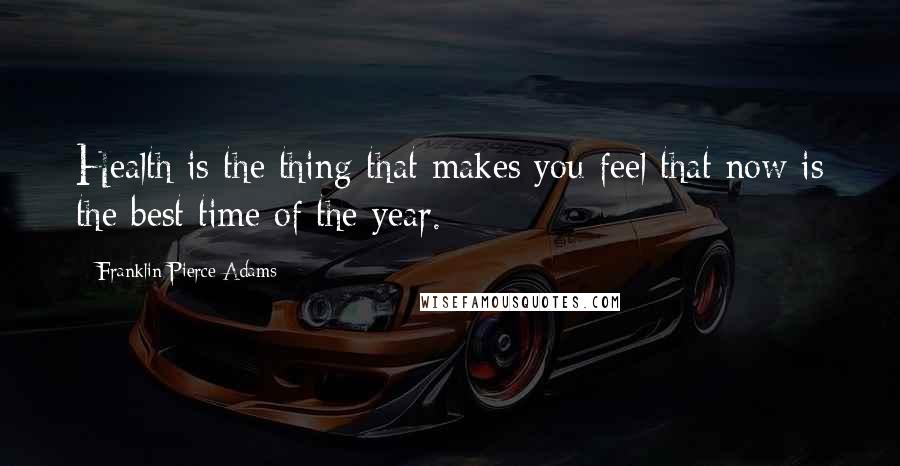 Franklin Pierce Adams Quotes: Health is the thing that makes you feel that now is the best time of the year.