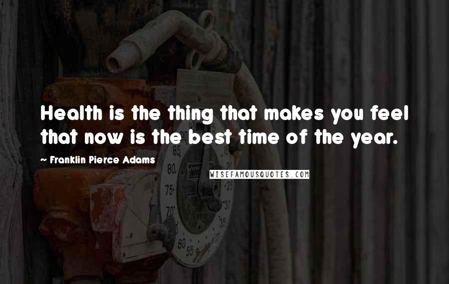 Franklin Pierce Adams Quotes: Health is the thing that makes you feel that now is the best time of the year.