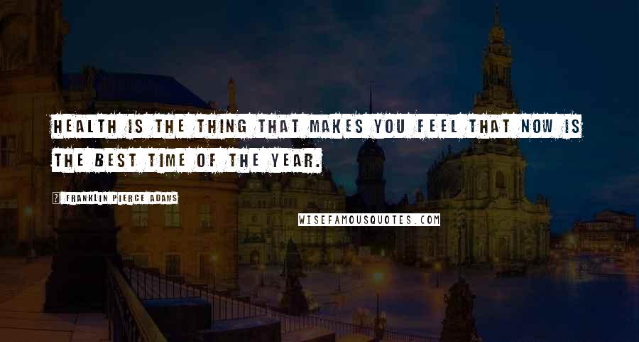 Franklin Pierce Adams Quotes: Health is the thing that makes you feel that now is the best time of the year.