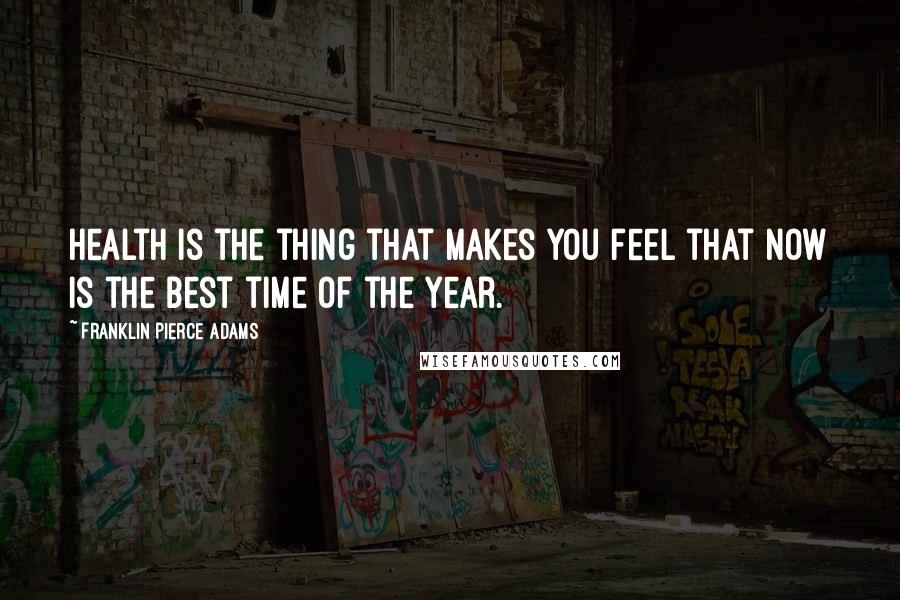 Franklin Pierce Adams Quotes: Health is the thing that makes you feel that now is the best time of the year.