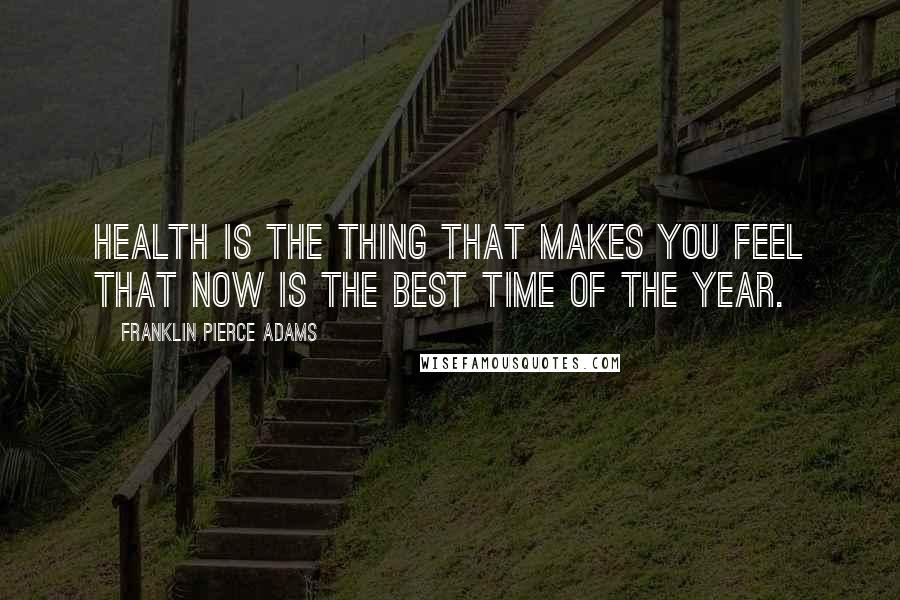 Franklin Pierce Adams Quotes: Health is the thing that makes you feel that now is the best time of the year.