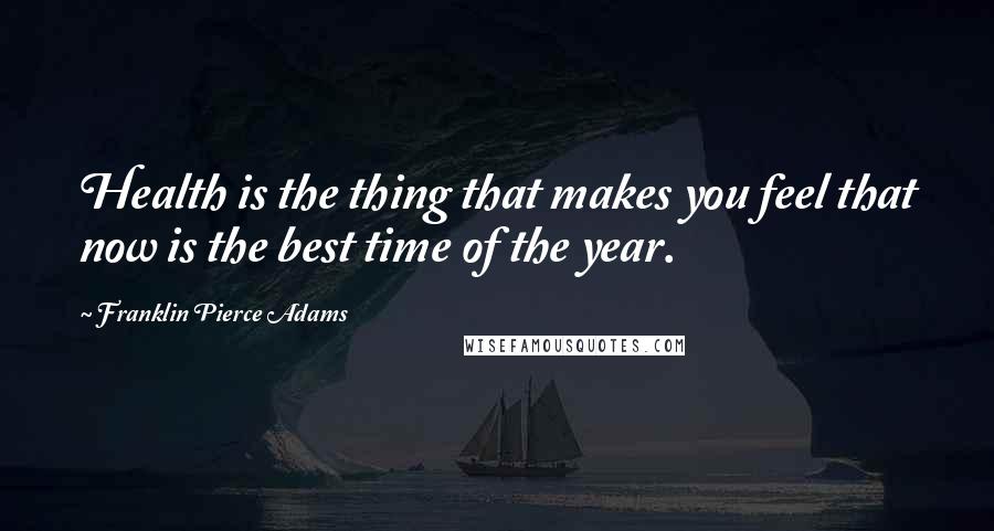 Franklin Pierce Adams Quotes: Health is the thing that makes you feel that now is the best time of the year.