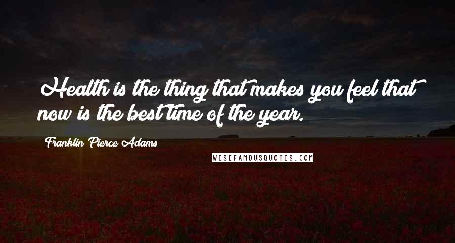 Franklin Pierce Adams Quotes: Health is the thing that makes you feel that now is the best time of the year.