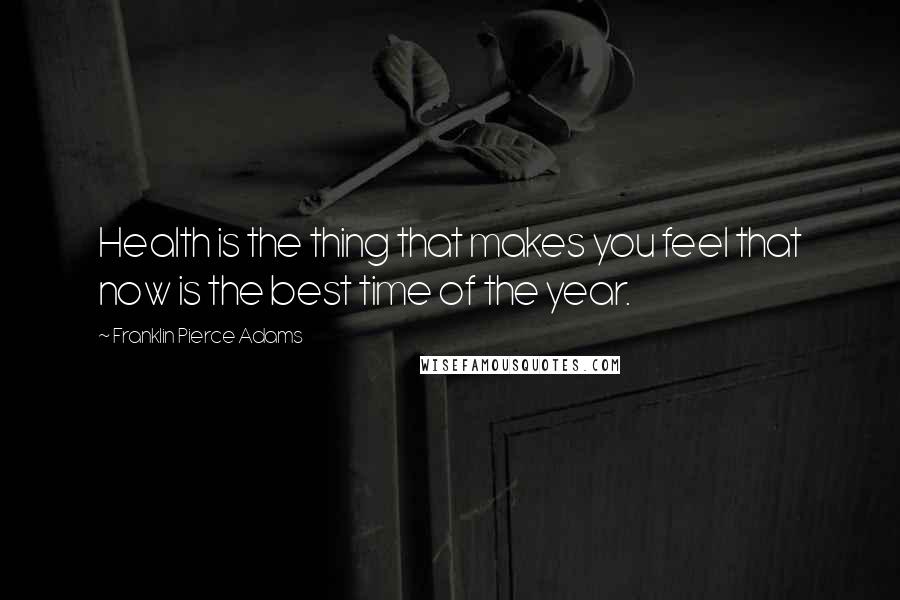 Franklin Pierce Adams Quotes: Health is the thing that makes you feel that now is the best time of the year.