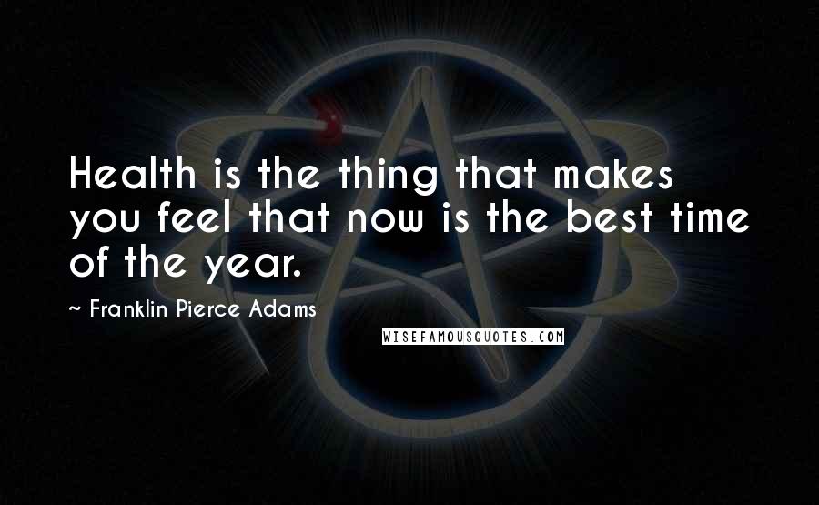 Franklin Pierce Adams Quotes: Health is the thing that makes you feel that now is the best time of the year.