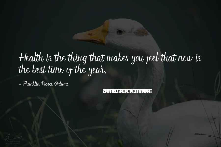 Franklin Pierce Adams Quotes: Health is the thing that makes you feel that now is the best time of the year.