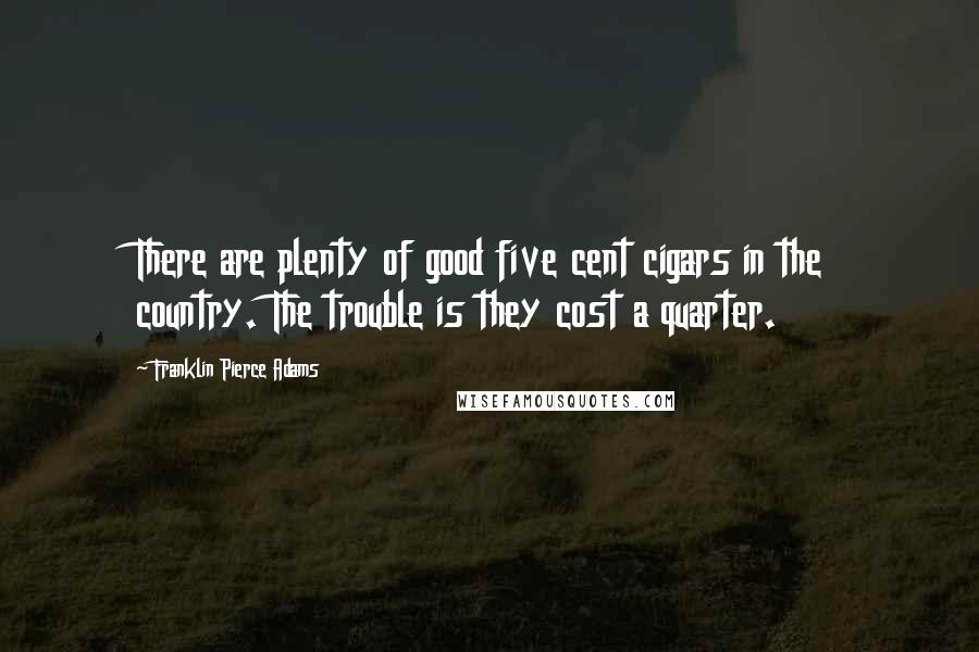 Franklin Pierce Adams Quotes: There are plenty of good five cent cigars in the country. The trouble is they cost a quarter.