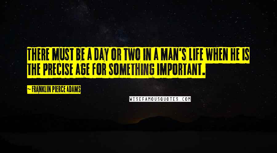 Franklin Pierce Adams Quotes: There must be a day or two in a man's life when he is the precise age for something important.