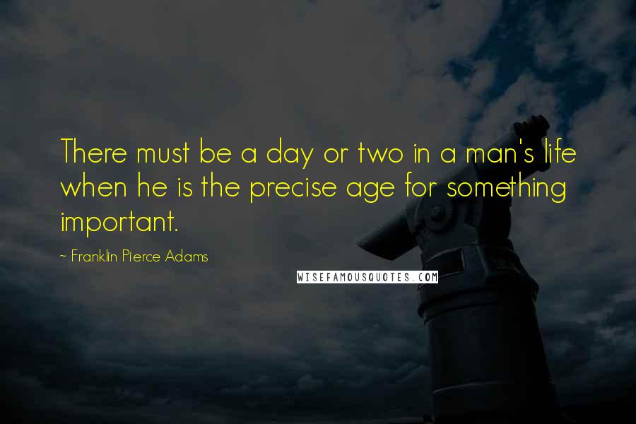 Franklin Pierce Adams Quotes: There must be a day or two in a man's life when he is the precise age for something important.