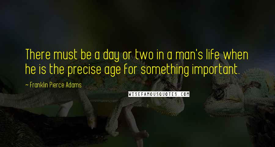 Franklin Pierce Adams Quotes: There must be a day or two in a man's life when he is the precise age for something important.