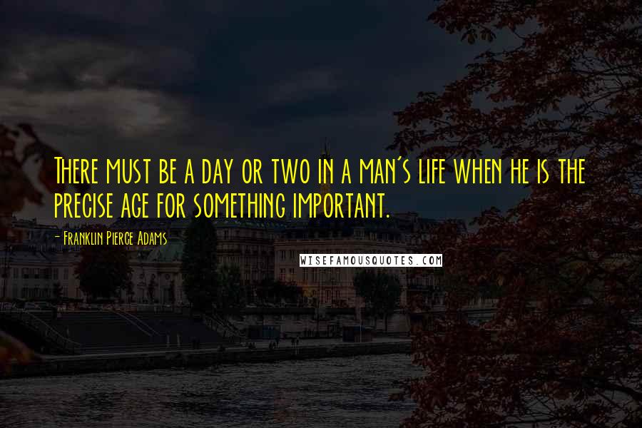 Franklin Pierce Adams Quotes: There must be a day or two in a man's life when he is the precise age for something important.