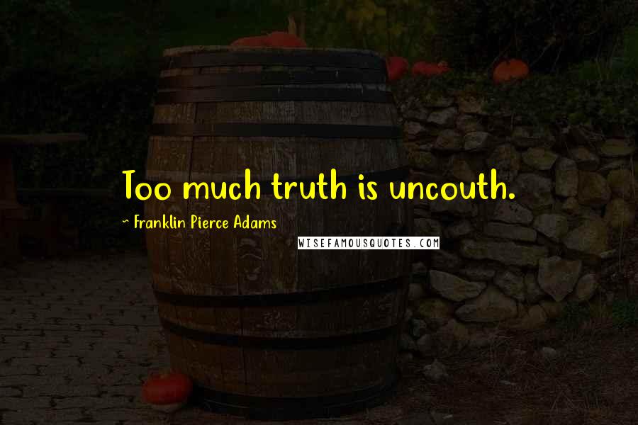 Franklin Pierce Adams Quotes: Too much truth is uncouth.