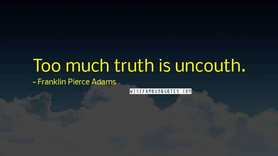 Franklin Pierce Adams Quotes: Too much truth is uncouth.