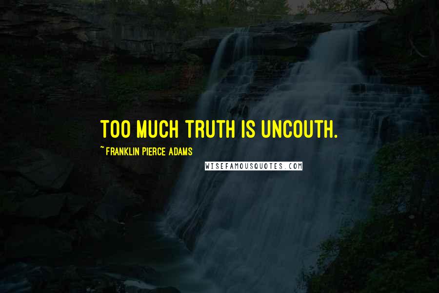 Franklin Pierce Adams Quotes: Too much truth is uncouth.